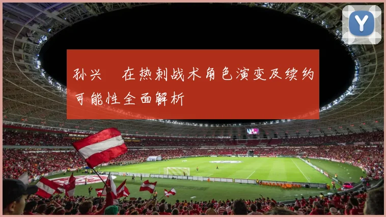 孙兴慜在热刺战术角色演变及续约可能性全面解析