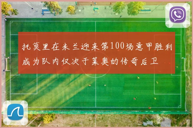 托莫里在米兰迎来第100场意甲胜利成为队内仅次于莱奥的传奇后卫