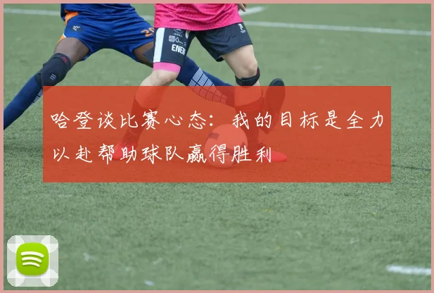 哈登谈比赛心态：我的目标是全力以赴帮助球队赢得胜利