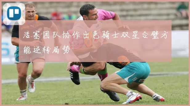 活塞团队协作出色骑士双星合璧方能逆转局势
