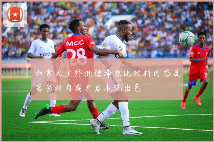 加拿大主帅批德泽尔比对科内态度恶劣科内离开后表现出色