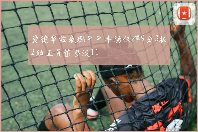 爱德华兹表现平平半场仅得9分3板2助正负值惨淡11