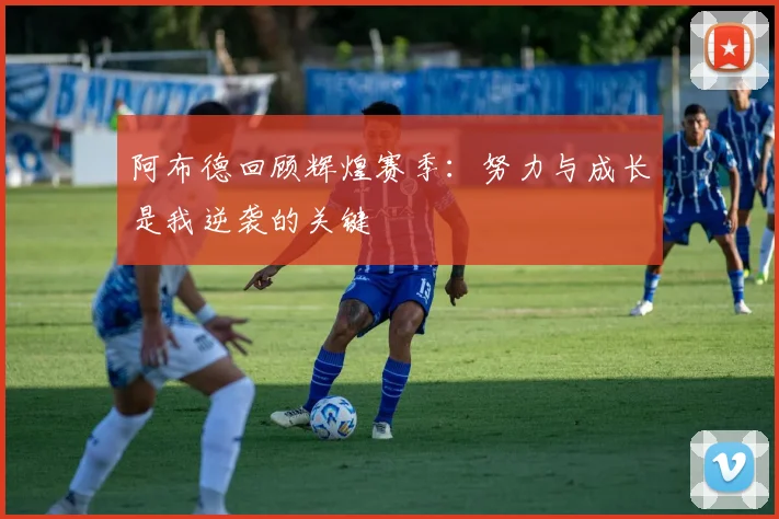 阿布德回顾辉煌赛季：努力与成长是我逆袭的关键