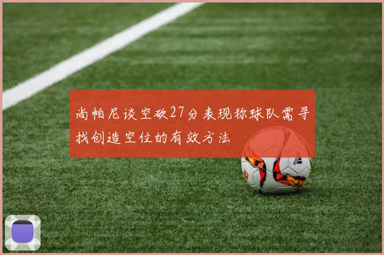 尚帕尼谈空砍27分表现称球队需寻找创造空位的有效方法