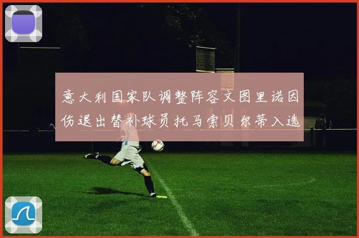 意大利国家队调整阵容文图里诺因伤退出替补球员托马索贝尔蒂入选