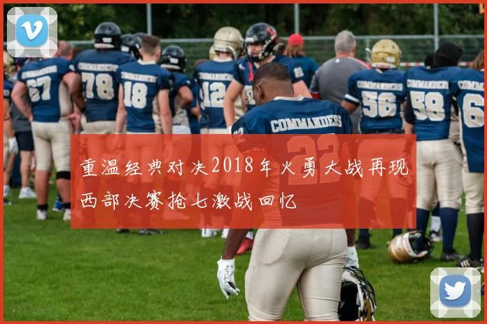 重温经典对决2018年火勇大战再现西部决赛抢七激战回忆