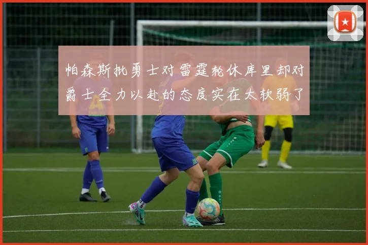 帕森斯批勇士对雷霆轮休库里却对爵士全力以赴的态度实在太软弱了