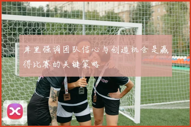库里强调团队信心与创造机会是赢得比赛的关键策略
