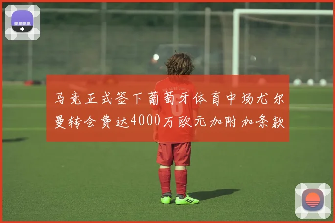 马竞正式签下葡萄牙体育中场尤尔曼转会费达4000万欧元加附加条款