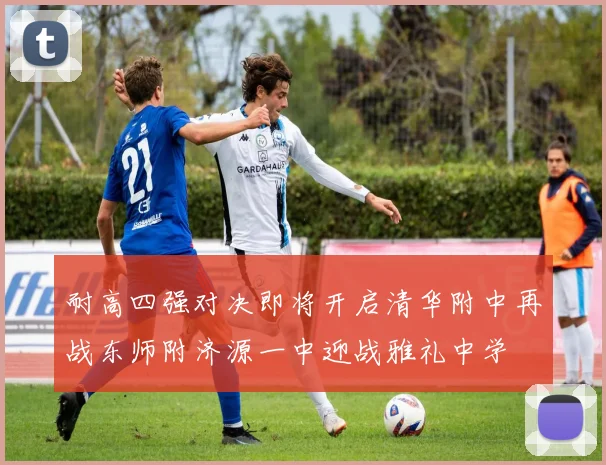 耐高四强对决即将开启清华附中再战东师附济源一中迎战雅礼中学