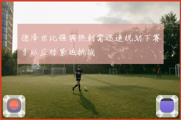 德泽尔比强调热刺需迅速规划下赛季以应对紧迫挑战