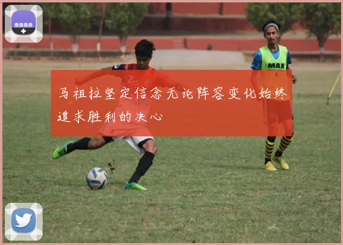 马祖拉坚定信念无论阵容变化始终追求胜利的决心