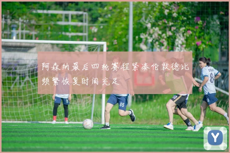 阿森纳最后四轮赛程紧凑伦敦德比频繁恢复时间充足