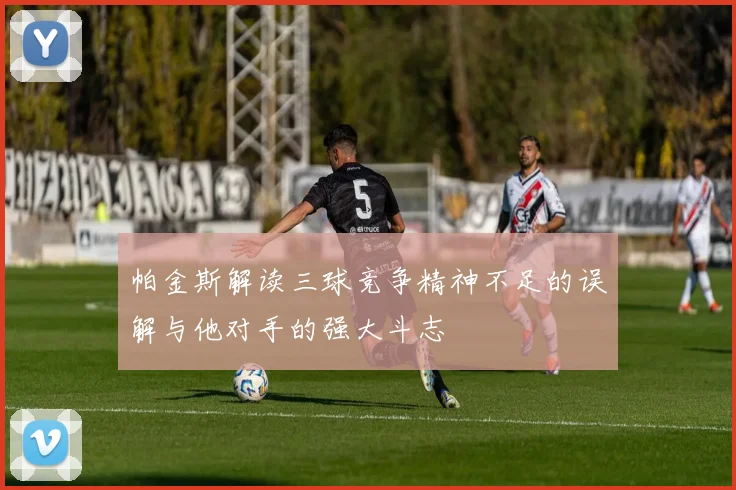 帕金斯解读三球竞争精神不足的误解与他对手的强大斗志