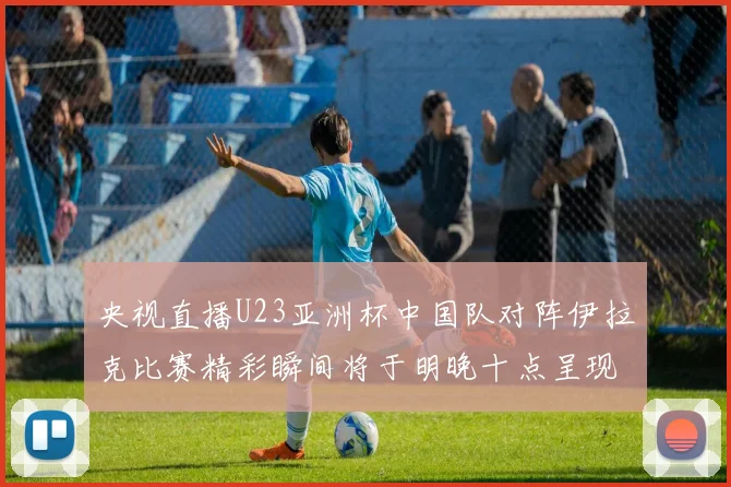 央视直播U23亚洲杯中国队对阵伊拉克比赛精彩瞬间将于明晚十点呈现
