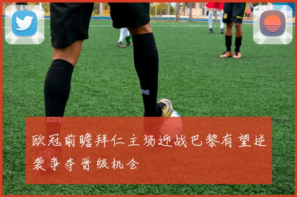 欧冠前瞻拜仁主场迎战巴黎有望逆袭争夺晋级机会