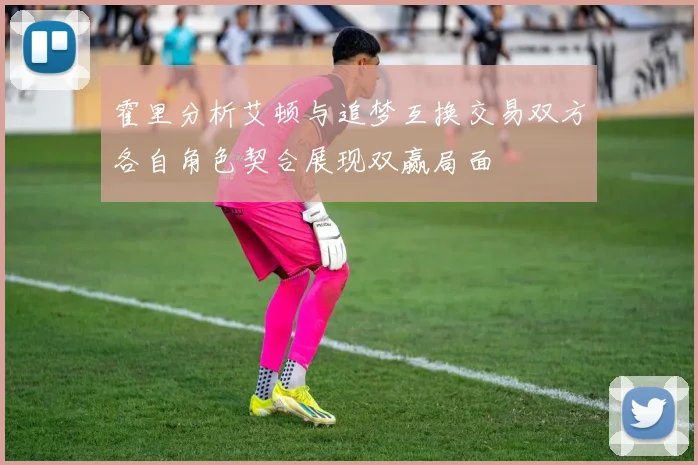 霍里分析艾顿与追梦互换交易双方各自角色契合展现双赢局面