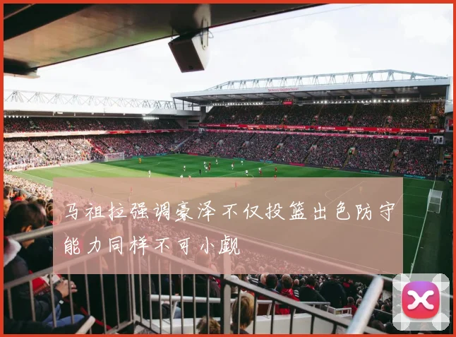 马祖拉强调豪泽不仅投篮出色防守能力同样不可小觑