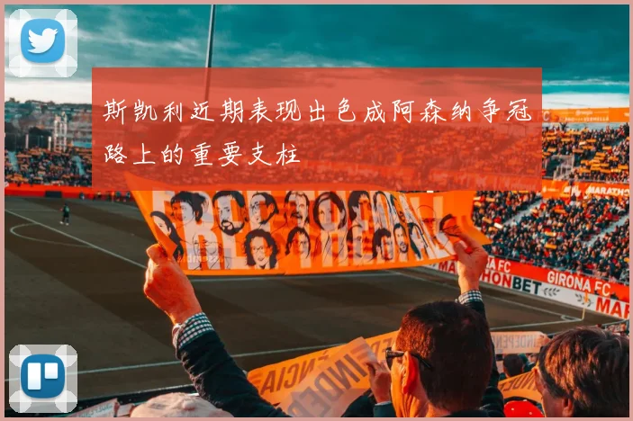 斯凯利近期表现出色成阿森纳争冠路上的重要支柱