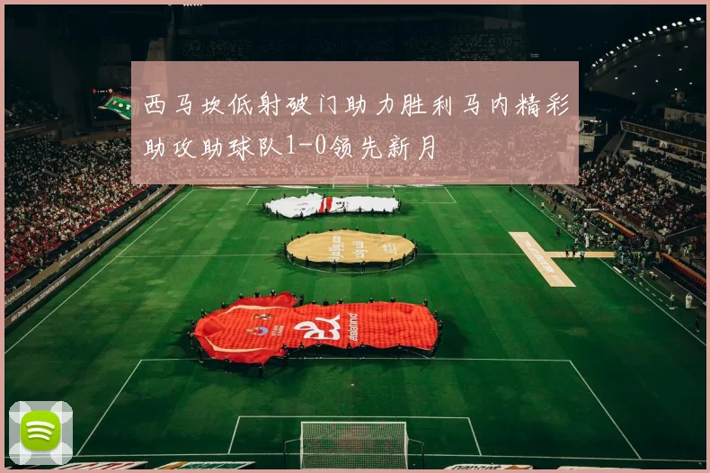 西马坎低射破门助力胜利马内精彩助攻助球队1-0领先新月