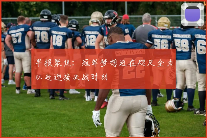 早报聚焦：冠军梦想近在咫尺全力以赴迎接决战时刻
