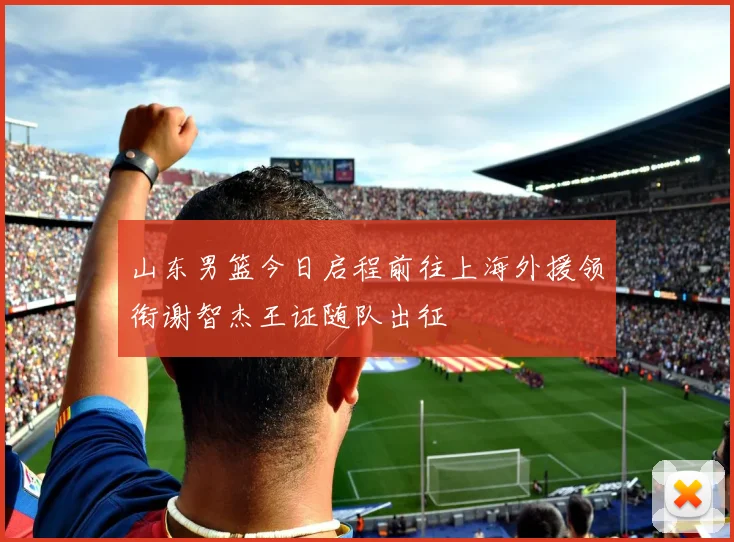 山东男篮今日启程前往上海外援领衔谢智杰王证随队出征