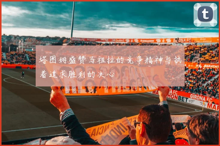 塔图姆盛赞马祖拉的竞争精神与执着追求胜利的决心