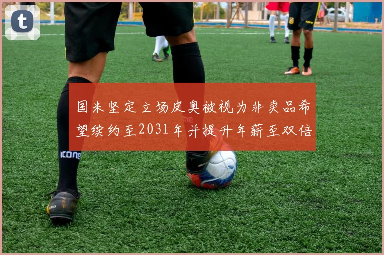 国米坚定立场皮奥被视为非卖品希望续约至2031年并提升年薪至双倍水平
