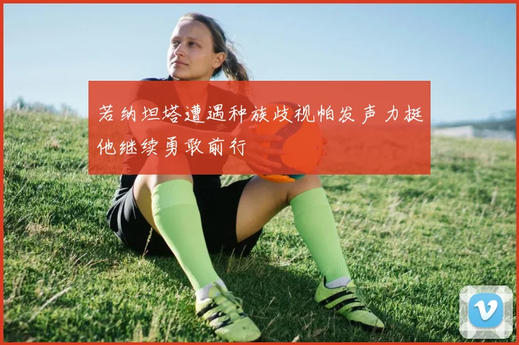 若纳坦塔遭遇种族歧视帕发声力挺他继续勇敢前行